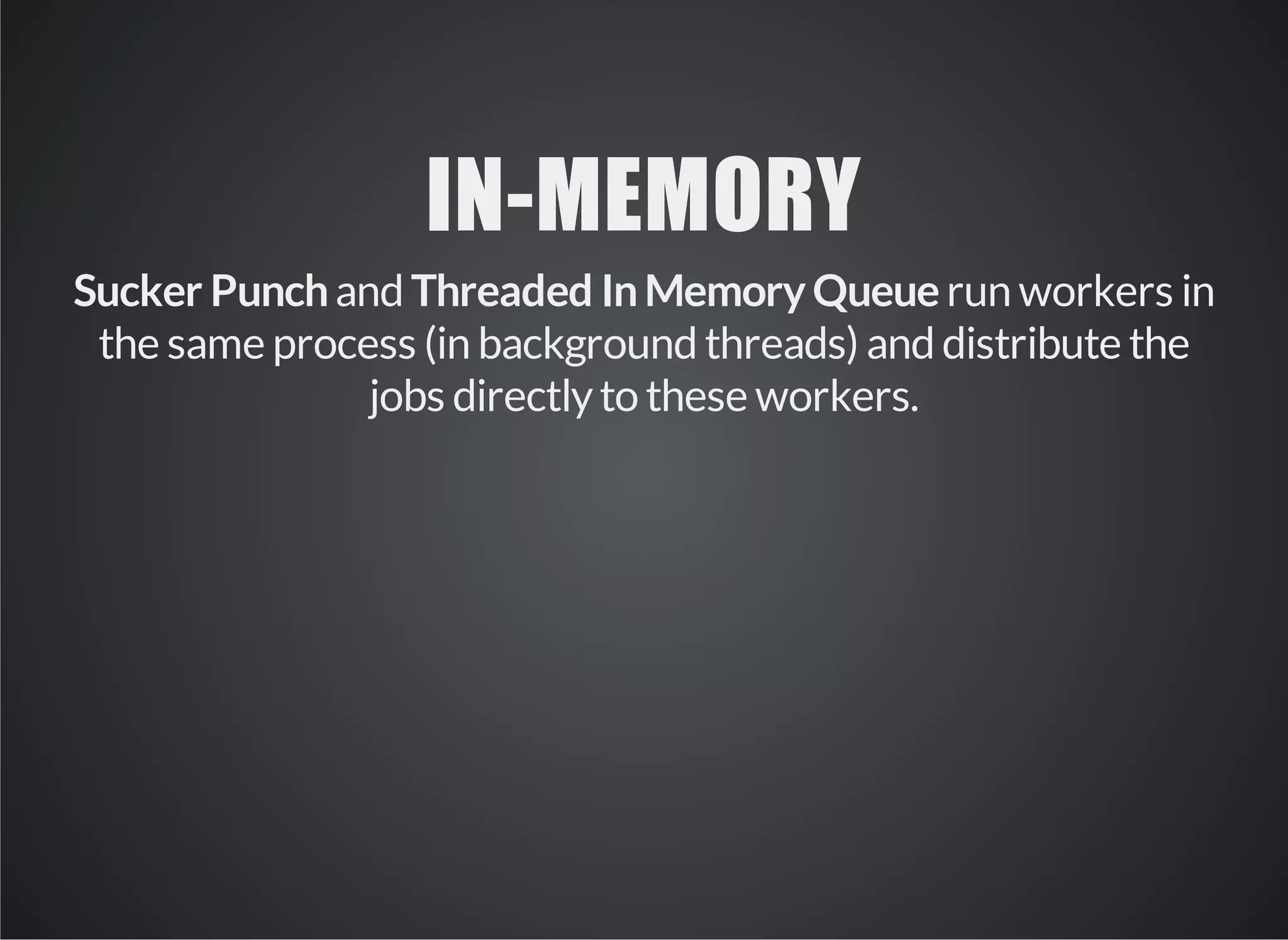 IN­MEMORY 
Sucker Punch and Threaded In Memory Queue run workers in 
the same process (in background threads) and distribute the 
jobs directly to these workers. 
 