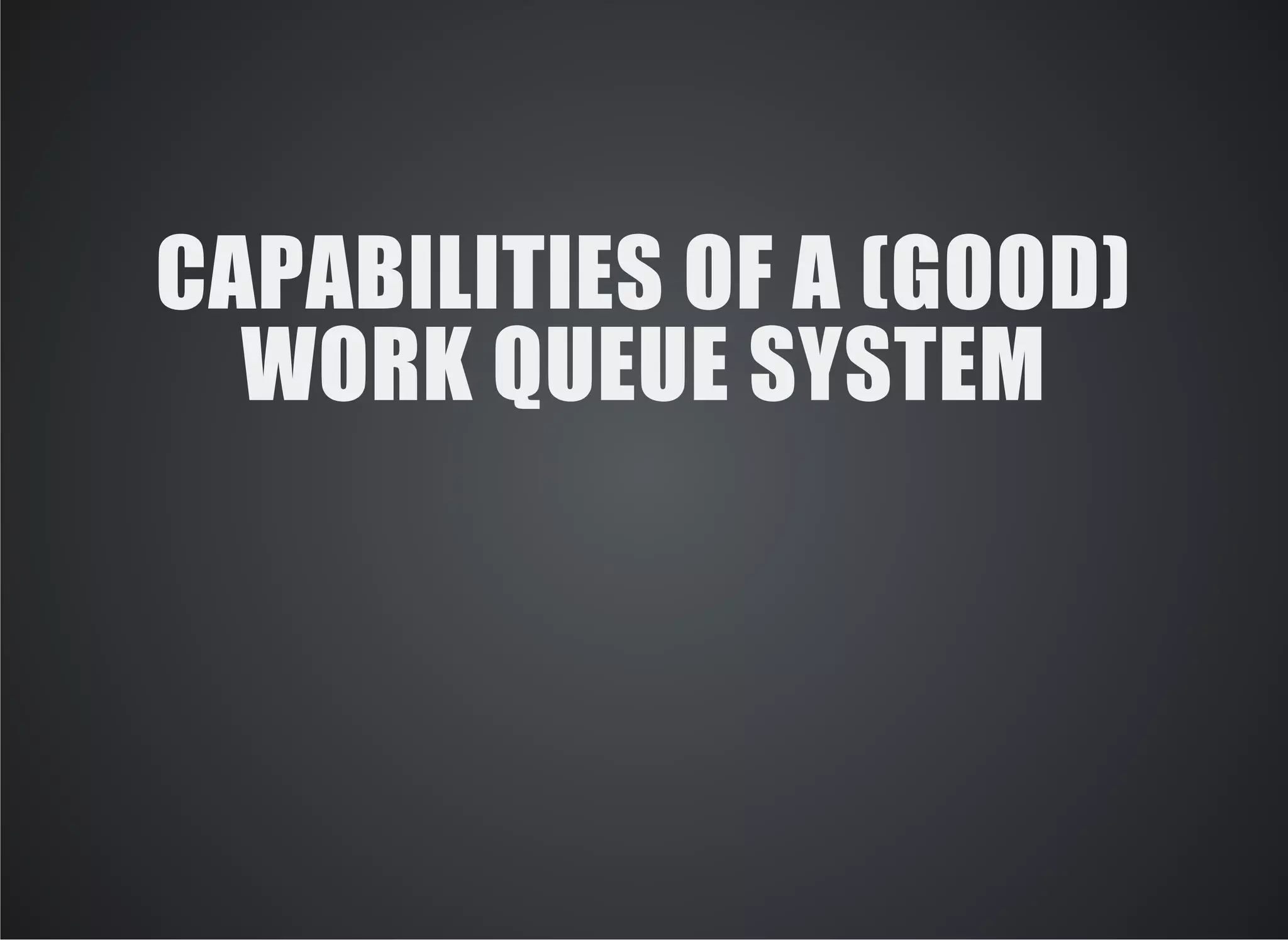 CAPABILITIES OF A (GOOD) 
WORK QUEUE SYSTEM 
 