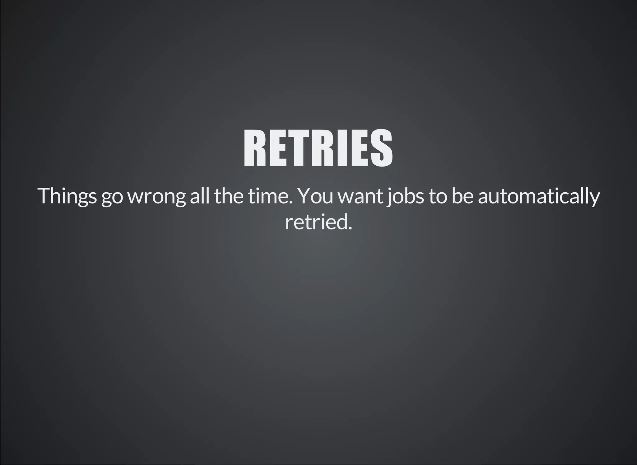 RETRIES 
Things go wrong all the time. You want jobs to be automatically 
retried. 
 