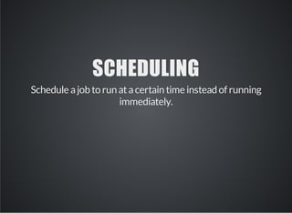 SCHEDULING 
Schedule a job to run at a certain time instead of running 
immediately. 
 