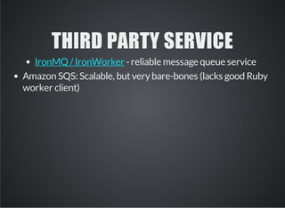 THIRD PARTY SERVICE 
- reliable message queue service 
IronMQ / IronWorker 
Amazon SQS: Scalable, but very bare-bones (lacks good Ruby 
worker client) 
 