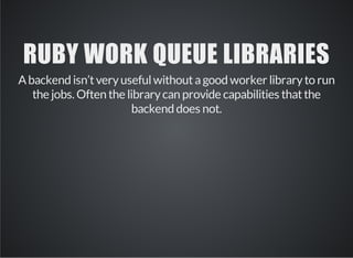 RUBY WORK QUEUE LIBRARIES 
A backend isn’t very useful without a good worker library to run 
the jobs. Often the library can provide capabilities that the 
backend does not. 
 