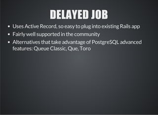 DELAYED JOB 
Uses Active Record, so easy to plug into existing Rails app 
Fairly well supported in the community 
Alternatives that take advantage of PostgreSQL advanced 
features: Queue Classic, Que, Toro 
 