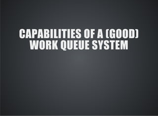 CAPABILITIES OF A (GOOD) 
WORK QUEUE SYSTEM 
 