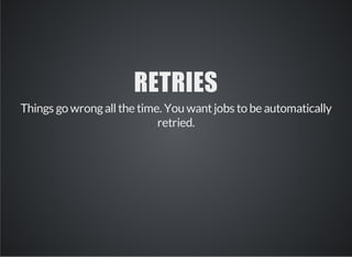 RETRIES 
Things go wrong all the time. You want jobs to be automatically 
retried. 
 
