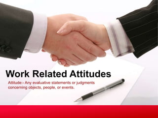 Attitude:- Any evaluative statements or judgments
concerning objects, people, or events.
Work Related Attitudes
 