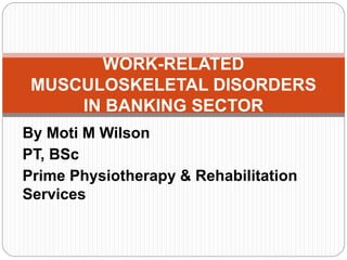 By Moti M Wilson
PT, BSc
Prime Physiotherapy & Rehabilitation
Services
WORK-RELATED
MUSCULOSKELETAL DISORDERS
IN BANKING SECTOR
 
