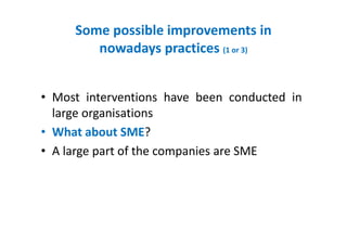 Some possible improvements in
nowadays practices (1 or 3)
• Most interventions have been conducted in
large organisations
• What about SME?
• A large part of the companies are SME
 