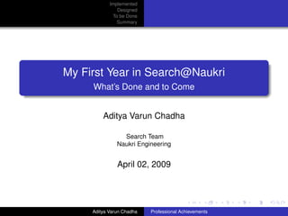Implemented
               Designed
             To be Done
               Summary




My First Year in Search@Naukri
     What’s Done and to Come


         Aditya Varun Chadha

                 Search Team
               Naukri Engineering


               April 02, 2009




     Aditya Varun Chadha   Professional Achievements
 