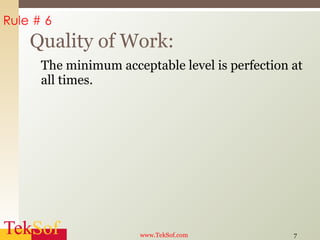 The minimum acceptable level is perfection at all times. Quality of Work: www.TekSof.com Rule # 6 