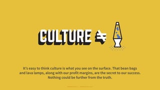 It’s easy to think culture is what you see on the surface. That bean bags
and lava lamps, along with our profit margins, are the secret to our success.
Nothing could be further from the truth.
#WORKRULES | WORKRULES.NET
 