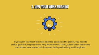 If you want to attract the most talented people on the planet, you need to
craft a goal that inspires them. Amy Wrzesniewski (Yale), Adam Grant (Wharton),
and others have shown this increases both productivity and happiness.
#WORKRULES | WORKRULES.NET
 