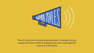 Then it’s your turn to share what you know. If enough of us try,
maybe we’ll have a shot at making work more meaningful for
everyone in the world.
#WORKRULES | WORKRULES.NET
 
