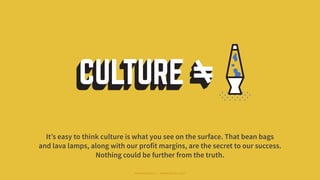 It’s easy to think culture is what you see on the surface. That bean bags
and lava lamps, along with our profit margins, a...