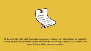 #WORKRULES | WORKRULES.NET
O Google não está sozinho nesta busca por se tornar um ótimo local de trabalho.
Muitas empresas e pesquisadores estão se esforçando para tornar o trabalho uma
experiência melhor para as pessoas.
 