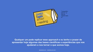 Qualquer um pode replicar esse approach e eu tenho o prazer de
apresentar hoje algumas das bases científicas e experiências que nos
ajudaram a nos tornar o que somos hoje.
#WORKRULES | WORKRULES.NET
“Compartilhe
após ler” ao
invés de
“Queime após
ler”
 