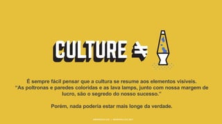 #WORKRULES | WORKRULES.NET
É sempre fácil pensar que a cultura se resume aos elementos visíveis.
“As poltronas e paredes coloridas e as lava lamps, junto com nossa margem de
lucro, são o segredo do nosso sucesso.”
Porém, nada poderia estar mais longe da verdade.
 