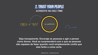Seja transparente. Encoraje as pessoas a agir e pensar
como donos. Você se surpreenderá com o que as pessoas
são capazes de fazer quando você simplesmente confia que
elas farão a coisa certa.
#WORKRULES | WORKRULES.NET
ACREDITE NO SEU TIME
 