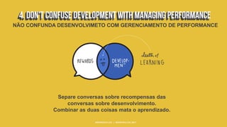 Separe conversas sobre recompensas das
conversas sobre desenvolvimento.
Combinar as duas coisas mata o aprendizado.
#WORKRULES | WORKRULES.NET
NÃO CONFUNDA DESENVOLVIMETO COM GERENCIAMENTO DE PERFORMANCE
 
