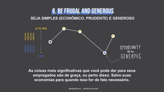 #WORKRULES | WORKRULES.NET
SEJA SIMPLES (ECONÔMICO, PRUDENTE) E GENEROSO
As coisas mais significativas que você pode dar para seus
empregados são de graça, ou perto disso. Salve suas
economias para quando isso for de fato necessário.
 