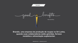 #WORKRULES | WORKRULES.NET
Brandix, uma empresa de produção de roupas no Sri Lanka,
quando suas colaboradoras estão grávidas, fornece
remédios e alimentação suplementar.
Exemplo
Bons benefícios
 