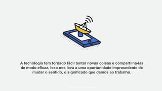 A tecnologia tem tornado fácil tentar novas coisas e compartilhá-las
de modo eficaz, isso nos leva a uma oportunidade improcedente de
mudar o sentido, o significado que damos ao trabalho.
#WORKRULES | WORKRULES.NET
 