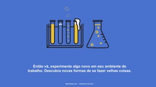 Então vá, experimente algo novo em seu ambiente de
trabalho. Descubra novas formas de se fazer velhas coisas.
#WORKRULES | WORKRULES.NET
 