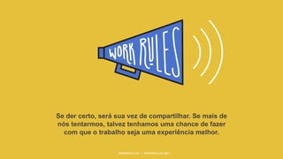 Se der certo, será sua vez de compartilhar. Se mais de
nós tentarmos, talvez tenhamos uma chance de fazer
com que o trabalho seja uma experiência melhor.
#WORKRULES | WORKRULES.NET
 