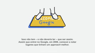 Isso não tem – e não deveria ter – que ser assim.
Assim que entrei no Google, em 2006, comecei a notar
lugares que tinham um approach melhor.
#WORKRULES | WORKRULES.NET
 