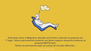 #WORKRULES | WORKRULES.NET
Empresas como a Wegmans, Brandix and Costco colocam as pessoas em
1º lugar. Talvez seja possível construir um ótimo negócio enquanto tratamos as
pessoas MUITO bem.
Talvez só precisemos fazer as coisas de um jeito diferente...
 
