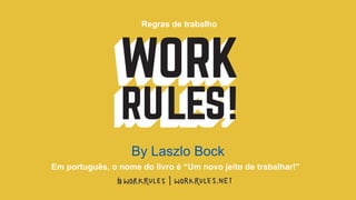 By Laszlo Bock
Regras de trabalho
Em português, o nome do livro é “Um novo jeito de trabalhar!”
 