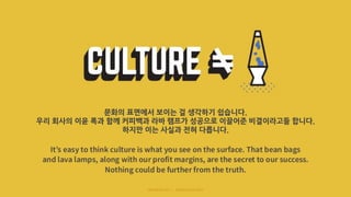 문화의 표면에서 보이는 걸 생각하기 쉽습니다.
우리 회사의 이윤 폭과 함께 커피백과 라바 램프가 성공으로 이끌어준 비결이라고들 합니다.
하지만 이는 사실과 전혀 다릅니다.
 