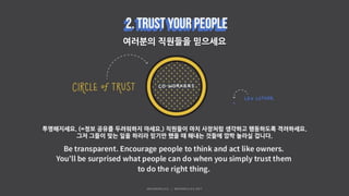 여러분의 직원들을 믿으세요
투명해지세요. (=정보 공유를 두려워하지 마세요.) 직원들이 마치 사장처럼 생각하고 행동하도록 격려하세요.
그저 그들이 맞는 일을 하리라 믿기만 했을 때 해내는 것들에 깜짝 놀라실 겁니다.
 