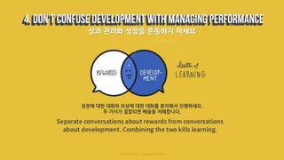 성과 관리와 성장을 혼동하지 마세요
성장에 대한 대화와 보상에 대한 대화를 분리해서 진행하세요.
두 가지가 결합되면 배움을 저해합니다.
 