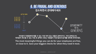 검소하면서 관대해지세요
여러분이 직원들에게 해줄 수 있는 가장 의미 있는 것들은 공짜이거나, 거의 공짜입니다.
여러분이 제시할 수 있는 가장 큰 금액의 수표는 직원들이 가장 필요로 할 때를 대비해 아껴두세요.
 