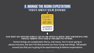 기대치가 과해지지 않도록 관리하세요
인간은 복잡하고 골치 아프며 엉망인 존재입니다. 결코 모든 이를 기쁘게 할 수는 없겠지만, 새로운 시도를 방해 받지는 마세요.
주변에 있는 사람들에게 기대치의 균형을 잡기 위해 실험할 거라고 얘기하세요.
 