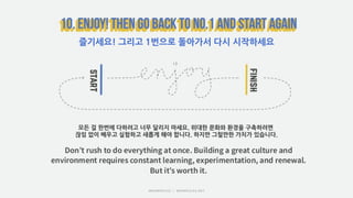 즐기세요! 그리고 1번으로 돌아가서 다시 시작하세요
모든 걸 한번에 다하려고 너무 달리지 마세요. 위대한 문화와 환경을 구축하려면
끊임 없이 배우고 실험하고 새롭게 해야 합니다. 하지만 그럴만한 가치가 있습니다.
 