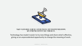 기술은 더 쉽게 새로운 시도를 할 수 있게 해 주었으며, 어떤 게 효과적인지를 공유하며,
일의 의미를 바꿀 선천적이지 않은 기회를 줍니다.
 
