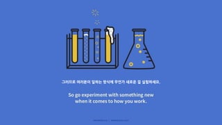 그러므로 여러분이 일하는 방식에 무언가 새로운 걸 실험하세요.
 