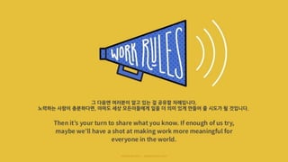 그 다음엔 여러분이 알고 있는 걸 공유할 차례입니다.
노력하는 사람이 충분하다면, 아마도 세상 모든이들에게 일을 더 의미 있게 만들어 줄 시도가 될 것입니다.
 