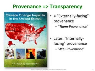 Provenance	
  =>	
  Transparency	
  
•  =	
  “Externally-­‐facing”	
  
provenance	
  	
  
– “Them-­‐Provenance”	
  
•  Later:	
  “Internally-­‐
facing”	
  provenance	
  
– “Me-­‐Provenance”	
  
More	
  Provenance	
  Mileage	
  from	
  Workﬂows	
  and	
  Scripts	
   13	
  
 