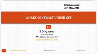 WORKS CONTRACT UNDER GST
S.Divyasree
First Year Intern
M/s SBS and Company LLP
divyasrees@sbsandco.com
by
SBS Hyderabad
26th May, 2018
divyasrees@sbsandco.com www.sbsandco.com +9195053252861
 