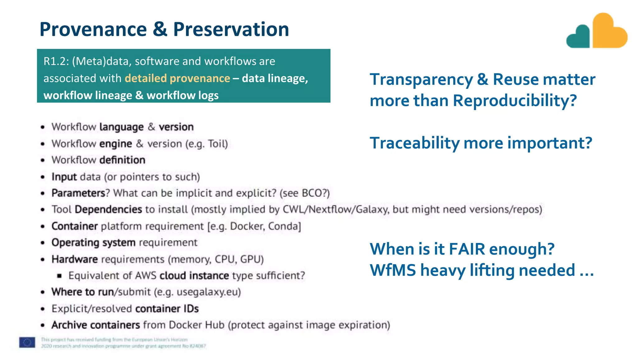 Provenance & Preservation
Transparency & Reuse matter
more than Reproducibility?
Traceability more important?
When is it FAIR enough?
WfMS heavy lifting needed …
R1.2: (Meta)data, software and workflows are
associated with detailed provenance – data lineage,
workflow lineage & workflow logs
 