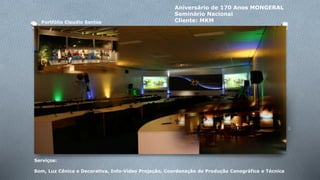 Portfólio Claudio Santos 
Aniversário de 170 Anos MONGERAL 
Seminário Nacional 
Cliente: MKM 
Serviços: 
Som, Luz Cênica e Decorativa, Info-Vídeo Projeção, Coordenação de Produção Cenográfica e Técnica 
 