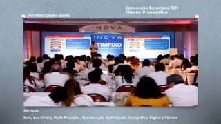 Portfólio Claudio Santos 
Convenção Revendas TIM 
Cliente: Promooffice 
Serviços: 
Som, Luz Cênica, Multi-Projeção , Coordenação de Produção Cenográfica Digital e Técnica 
 