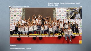 Portfólio Claudio Santos 
Grand Slam e Copa do Mundo de Judô 
Cliente: CBJ 
Serviços: 
Diretor de Produção e Técnica 
 