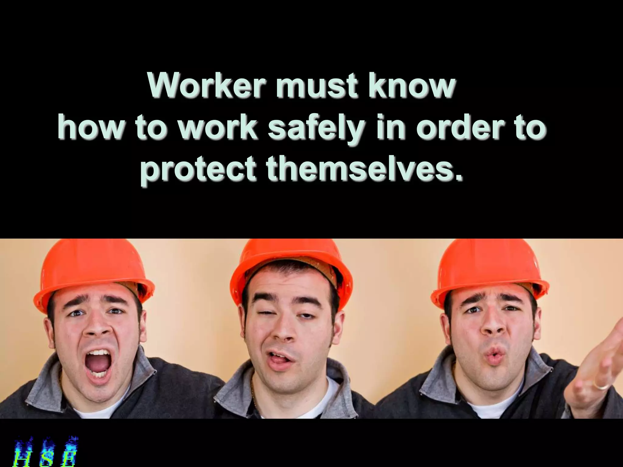 Worker must know
how to work safely in order to
    protect themselves.
 