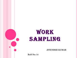 WORK
 SAMPLING
              JITENDER KUMAR

Roll No: 14
 