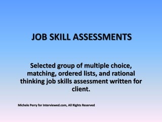 JOB SKILL ASSESSMENTS
Selected group of multiple choice,
matching, ordered lists, and rational
thinking job skills assessment written for
client.
Michele Perry for Interviewed.com, All Rights Reserved
 