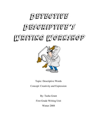Detective
  Descriptive’s
Writing Workshop




       Topic: Descriptive Words
   Concept: Creativity and Expression


            By: Tasha Grant
        First Grade Writing Unit
              Winter 2008
 